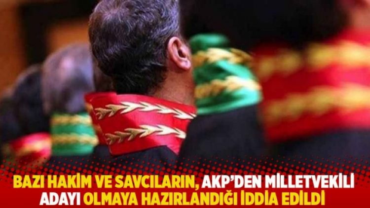 Bazı hakim ve savcıların, AKP’den milletvekili adayı olmaya hazırlandığı iddia edildi