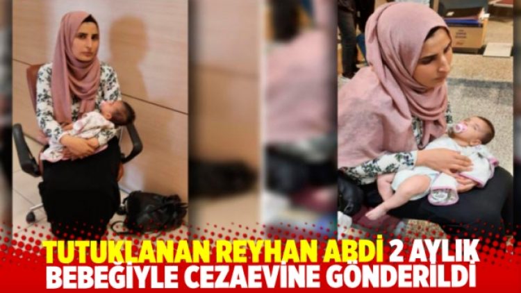 Tutuklanan Reyhan Abdi 2 aylık bebeğiyle cezaevine gönderildi
