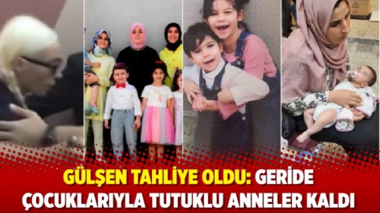 Gülşen tahliye oldu: Geride çocuklarıyla tutuklu anneler kaldı