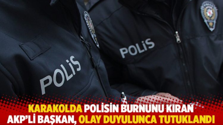 Karakolda polisin burnunu kıran AKP’li başkan, olay duyulunca tutuklandı