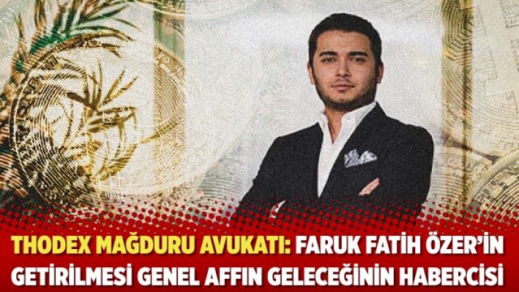 Thodex mağduru avukatı: Faruk Fatih Özer’in getirilmesi genel affın geleceğinin habercisi
