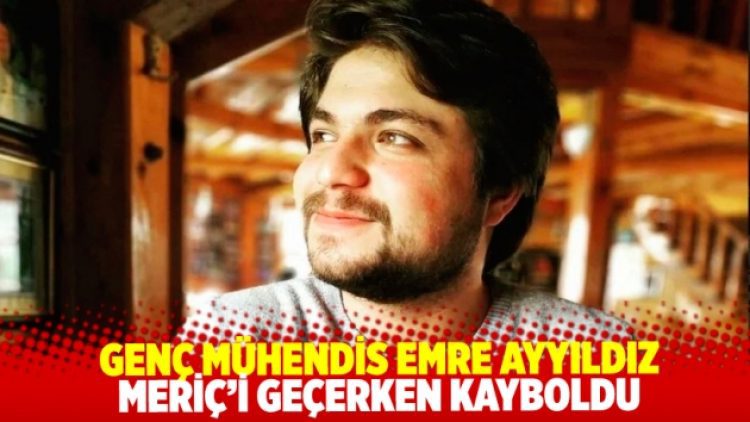 Genç mühendis Emre Ayyıldız Meriç’i geçerken kayboldu