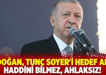 Erdoğan, Tunç Soyer’i hedef aldı: Haddini bilmez, ahlaksız!