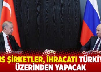 Rus şirketler, ihracatı Türkiye üzerinden yapacak