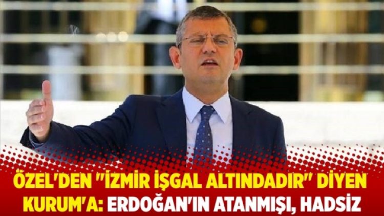 Özel’den “İzmir işgal altındadır” diyen Kurum’a: Erdoğan’ın atanmışı, hadsiz