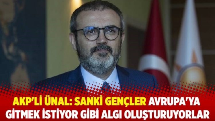 AKP’li Ünal: Sanki gençler Avrupa’ya gitmek istiyor gibi algı oluşturuyorlar