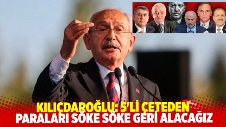 Kılıçdaroğlu: 5’li çeteden paraları söke söke geri alacağız