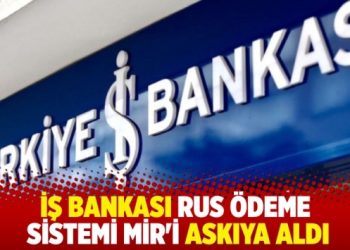İş Bankası Rus ödeme sistemi Mir’i askıya aldı