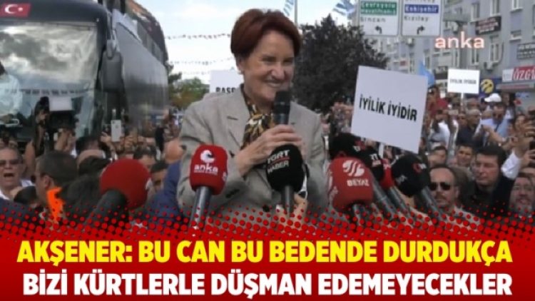 Akşener: Bu can bu bedende durdukça bizi Kürtlerle düşman edemeyecekler
