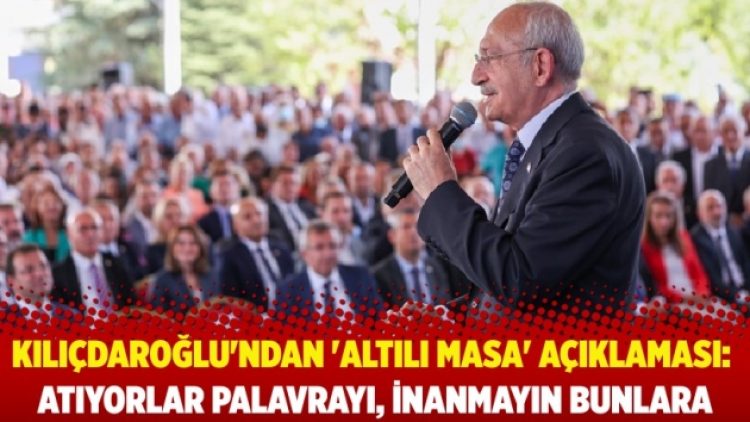 Kılıçdaroğlu’ndan ‘Altılı Masa’ açıklaması: Atıyorlar palavrayı, inanmayın bunlara