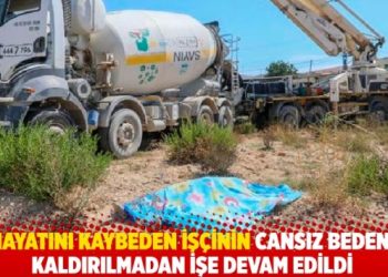 Hayatını kaybeden işçinin cansız bedeni kaldırılmadan işe devam edildi