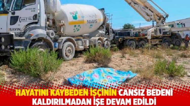 Hayatını kaybeden işçinin cansız bedeni kaldırılmadan işe devam edildi