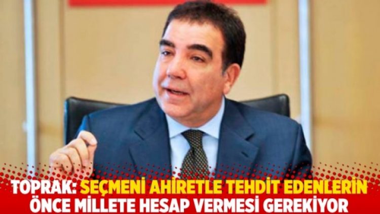 Toprak: Seçmeni ahiretle tehdit edenlerin önce millete hesap vermesi gerekiyor