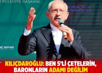Kılıçdaroğlu: Ben 5’li çetelerin, baronların adamı değilim