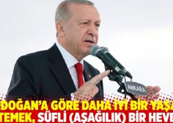 Erdoğan’a göre daha iyi bir yaşam istemek, süfli (aşağılık) bir heves!