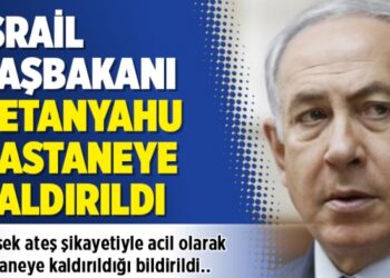 İsrail Başbakanı Netanyahu hastaneye kaldırıldı
