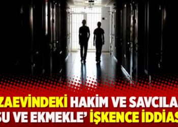Cezaevindeki hakim ve savcılara ‘su ve ekmekle’ işkence iddiası