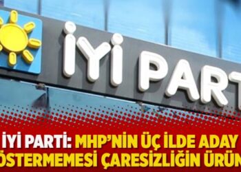 İYİ Parti: MHP’nin üç ilde aday göstermemesi çaresizliğin ürünü