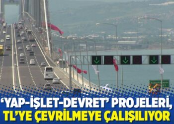 ‘Yap-işlet-devret’ projeleri, TL’ye çevrilmeye çalışılıyor