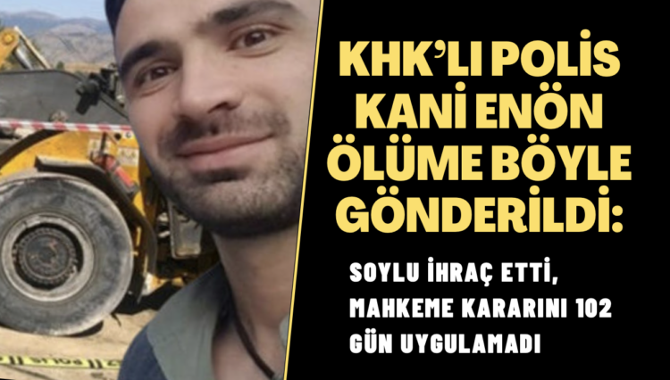 İçişleri Bakanlığı, KHK’lı polis Kani Enön’ü ölüme böyle gönderdi: Soylu ihraç etti, mahkeme kararını 102 gün uygulamadı