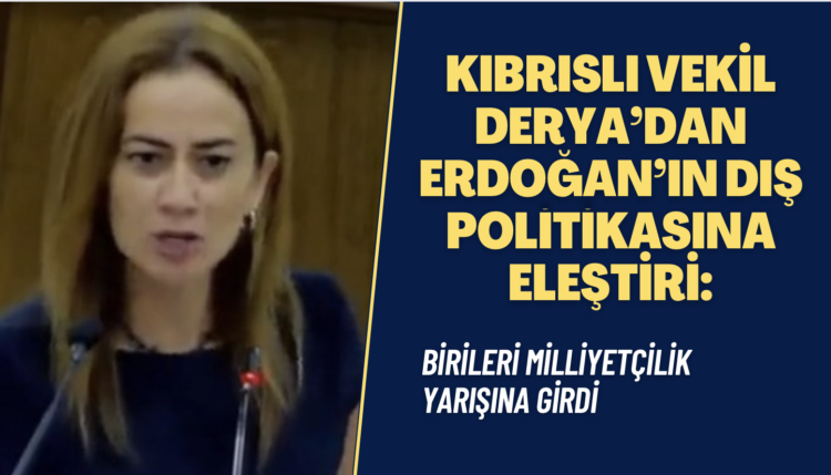 Kıbrıslı vekil Derya’dan Erdoğan’ın dış politikasına eleştiri: Birileri milliyetçilik yarışına girdi