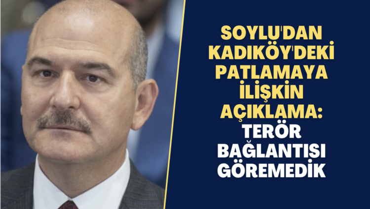 Soylu’dan Kadıköy’deki patlamaya ilişkin açıklama: Terör bağlantısı göremedik