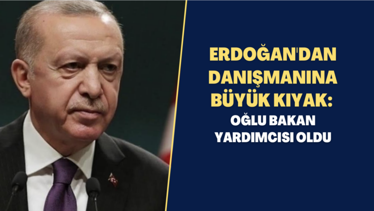 Erdoğan’dan danışmanına büyük kıyak: Oğlu bakan yardımcısı oldu