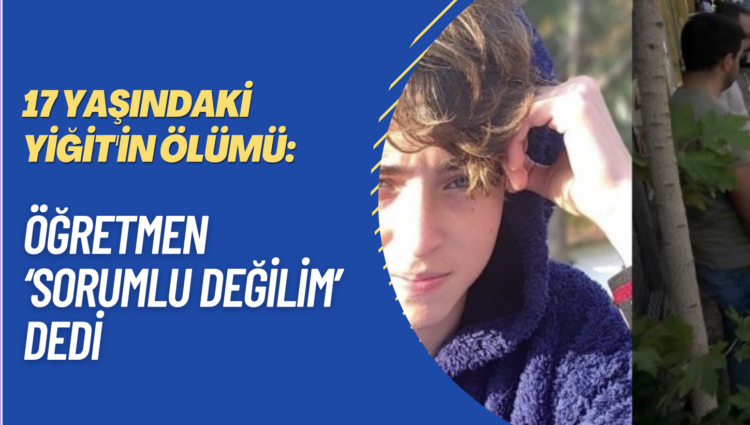 17 yaşındaki Yiğit’in ölümü: Öğretmen ‘Sorumlu değilim’ dedi