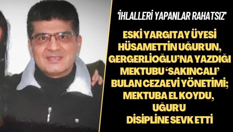 Eski Yargıtay üyesi Hüsamettin Uğur’un, Gergerlioğlu’na yazdığı mektubu ‘sakıncalı’ bulan cezaevi yönetimi; mektuba el koydu, Uğur’u disipline sevk etti: İhlalleri yapanlar rahatsız oluyor