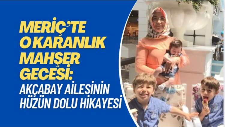 Meriç’te o karanlık mahşer gecesi: Akçabay ailesinin hüzün dolu hikayesi
