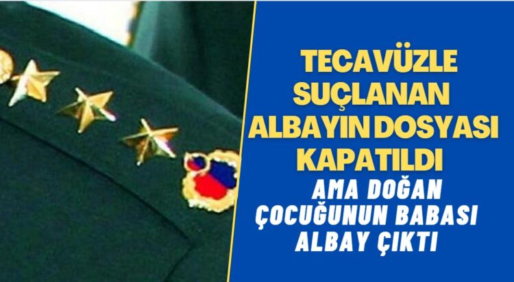 Tecavüzle suçlanan albayın dosyası kapatıldı: Mağdur kadının çocuğunun babası albay çıktı