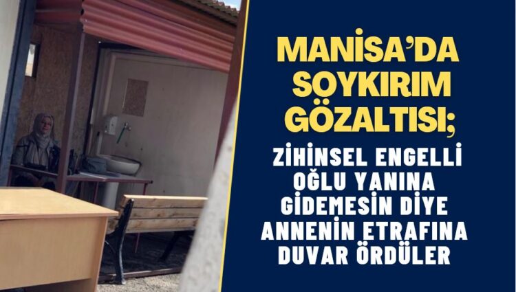 Soykırım gözaltısı; zihinsel engelli oğlu yanına gidemesin diye etrafına masa ve banklarla duvar ördüler