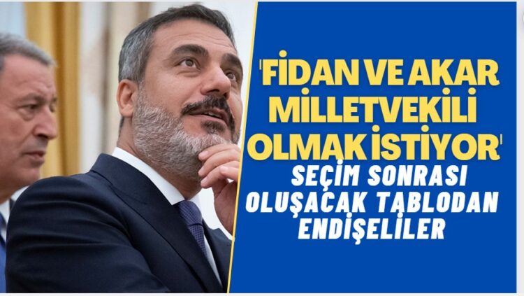 Ankara kulisi: Seçim sonrası oluşacak tablodan endişe eden Fidan ve Akar milletvekili olmak istiyor.