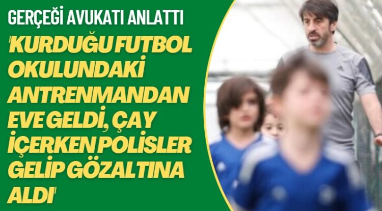 Gerçeği avukatı anlattı: Kurduğu futbol okulundaki antrenmandan eve geldi, çay içerken polisler gelip gözaltına aldı
