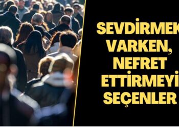 SEVDİRMEK VARKEN, NEFRET ETTİRMEYİ SEÇENLER