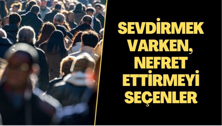 SEVDİRMEK VARKEN, NEFRET ETTİRMEYİ SEÇENLER