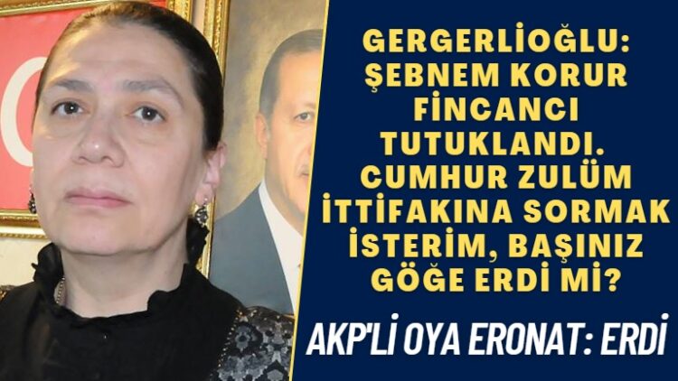 Gergerlioğlu: Şebnem Korur Fincancı tutuklandı. Cumhur zulüm ittifakına sormak isterim, başınız göğe erdi mi? AKP’li Oya Eronat: Erdi