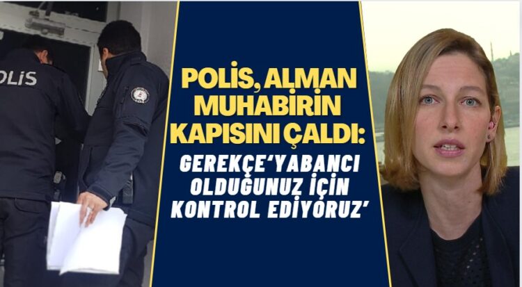 Polis, Alman muhabirin kapısını çaldı: ‘Yabancı olduğunuz için kontrol ediyoruz’