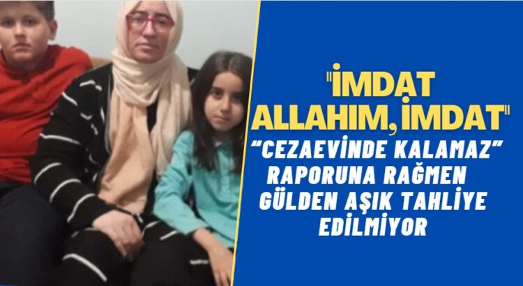 “Cezaevinde kalamaz” raporuna rağmen tahliye edilmeyen kanser hastası Gülden Aşık: İmdat Allahım, imdat!