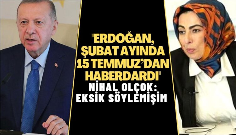 Nihal Olçok: Eksik söylemişim; Erdoğan, Şubat ayında 15 Temmuz’dan haberdardı
