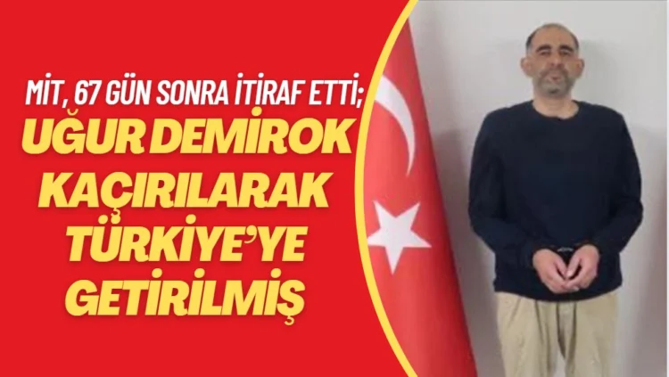 MİT, 67 gün sonra itiraf etti; Uğur Demirok kaçırılarak Türkiye’ye getirilmiş