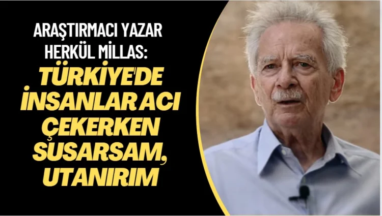 Herkül Millas: Türkiye’de insanlar acı çekerken susarsam, kendimden utanırım.
