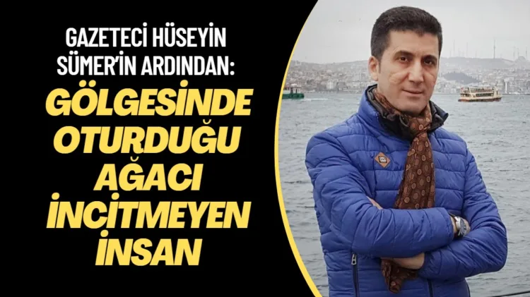 Gazeteci Hüseyin Sümer’in ardından: Gölgesinde oturduğu ağacı incitmeyen insan