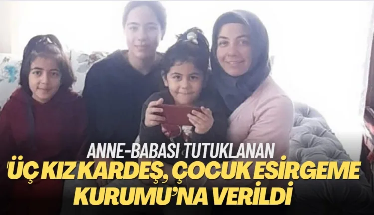 Anne-babası tutuklanan üç kız kardeş, Çocuk Esirgeme Kurumu’na verildi