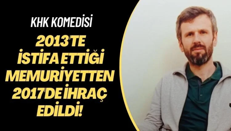 KHK komedisi: 2013’te istifa ettiği memuriyetten 2017’de ihraç edildi!