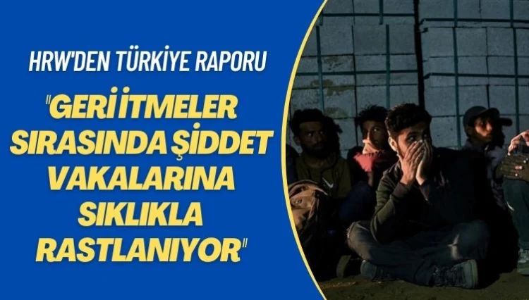 HRW’den Türkiye raporu: Geri itmeler sırasında şiddet vakalarına sıklıkla rastlanıyor