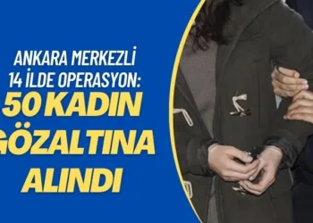 Ankara merkezli 14 ilde operasyon: 50 kadın gözaltına alındı