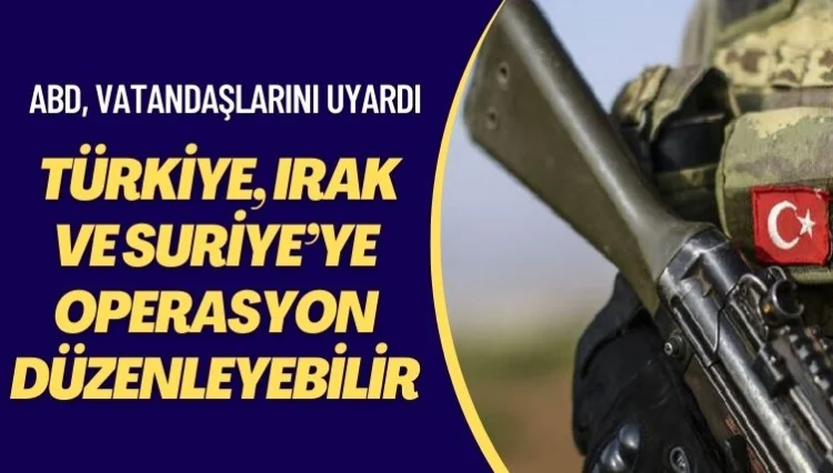 ABD, vatandaşlarını uyardı: Türkiye, Irak ve Suriye’ye operasyon düzenleyebilir