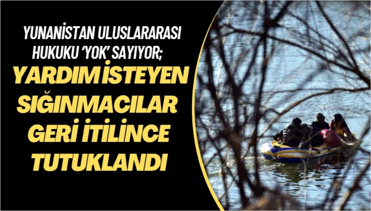 Yunanistan uluslararası hukuku ‘yok’ sayıyor; Yardım isteyen Sığınmacılar geri itilince tutuklandı