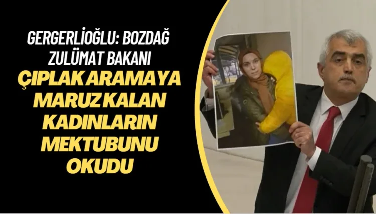 Çıplak aramaya maruz kalan kadınların mektubunu okudu: Gergerlioğlu, Bozdağ’ın yüzüne ‘zulümat bakanısınız’ dedi